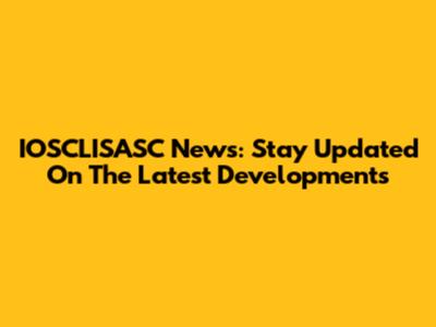 IOSCLISASC News: Stay Updated On The Latest Developments