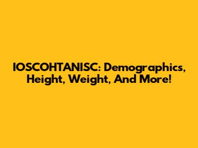 IOSCOHTANISC: Demographics, Height, Weight, And More!