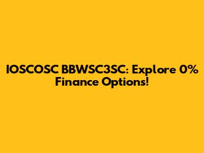 IOSCOSC BBWSC3SC: Explore 0% Finance Options!