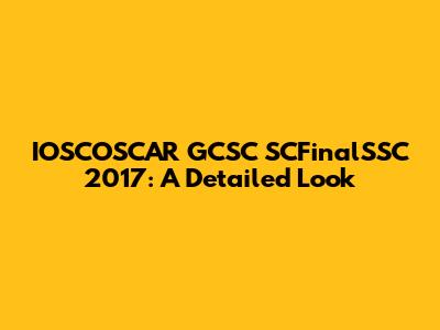 IOSCOSCAR GCSC SCFinalSSC 2017: A Detailed Look