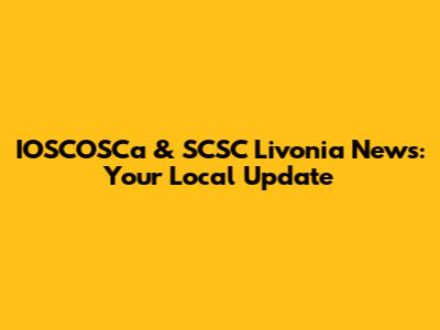 IOSCOSCa & SCSC Livonia News: Your Local Update