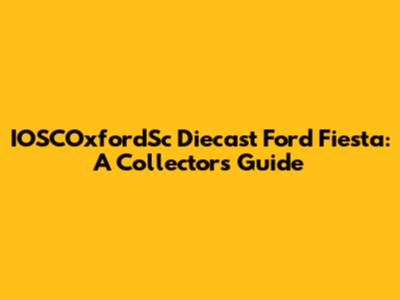 IOSCOxfordSc Diecast Ford Fiesta: A Collector's Guide
