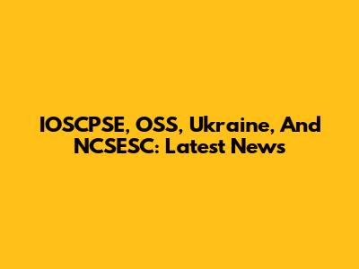 IOSCPSE, OSS, Ukraine, And NCSESC: Latest News