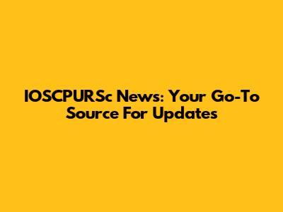 IOSCPURSc News: Your Go-To Source For Updates