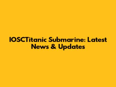 IOSCTitanic Submarine: Latest News & Updates