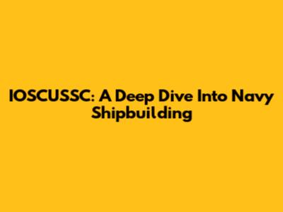 IOSCUSSC: A Deep Dive Into Navy Shipbuilding