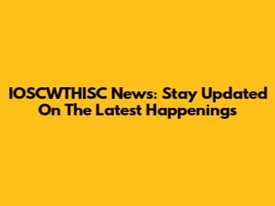IOSCWTHISC News: Stay Updated On The Latest Happenings