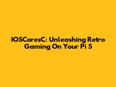 IOSCoresC: Unleashing Retro Gaming On Your Pi 5