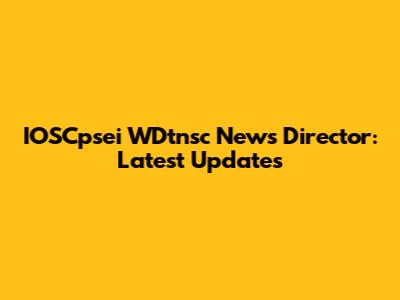 IOSCpsei WDtnsc News Director: Latest Updates