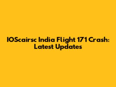 IOScairsc India Flight 171 Crash: Latest Updates