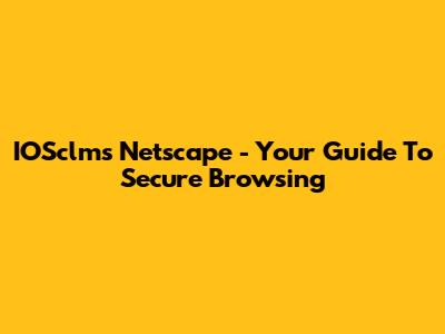 IOSclms Netscape - Your Guide To Secure Browsing