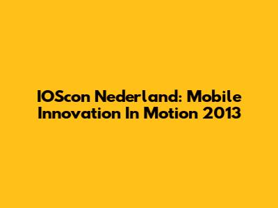 IOScon Nederland: Mobile Innovation In Motion 2013
