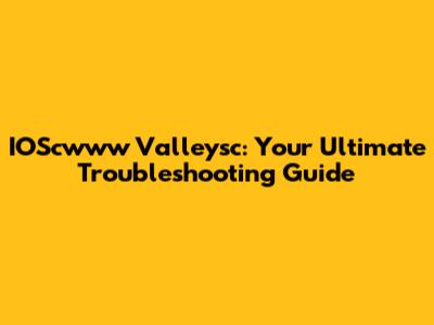 IOScwww Valleysc: Your Ultimate Troubleshooting Guide