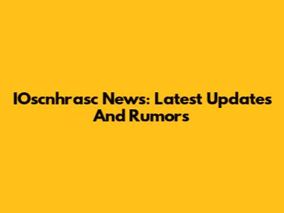 IOscnhrasc News: Latest Updates And Rumors