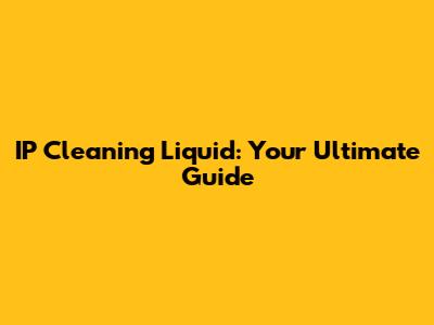 IP Cleaning Liquid: Your Ultimate Guide