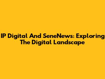 IP Digital And SeneNews: Exploring The Digital Landscape
