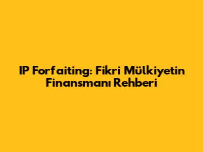 IP Forfaiting: Fikri Mülkiyetin Finansmanı Rehberi