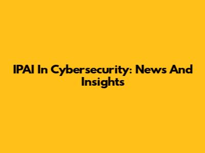IPAI In Cybersecurity: News And Insights