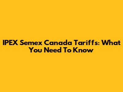 IPEX Semex Canada Tariffs: What You Need To Know