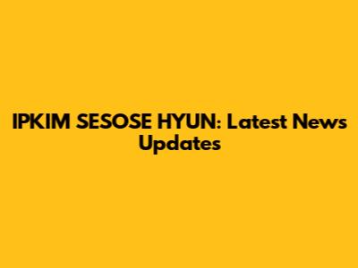 IPKIM SESOSE HYUN: Latest News Updates
