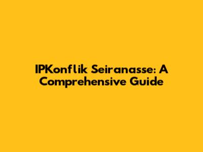 IPKonflik Seiranasse: A Comprehensive Guide
