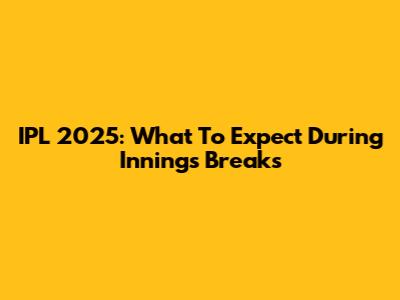 IPL 2025: What To Expect During Innings Breaks