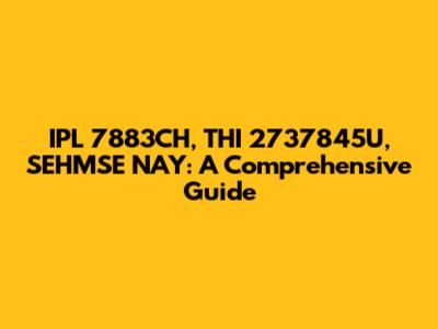 IPL 7883CH, THI 2737845U, SEHMSE NAY: A Comprehensive Guide