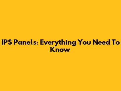 IPS Panels: Everything You Need To Know