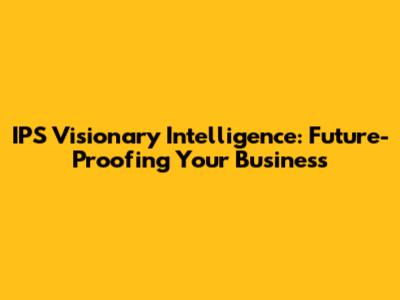 IPS Visionary Intelligence: Future-Proofing Your Business