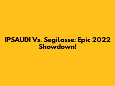 IPSAUDI Vs. Segilasse: Epic 2022 Showdown!
