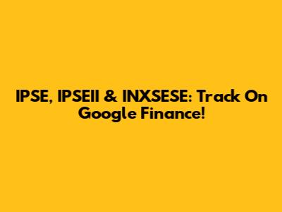 IPSE, IPSEII & INXSESE: Track On Google Finance!
