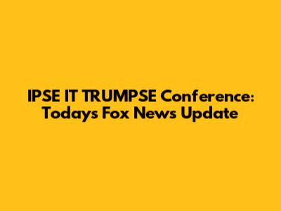 IPSE IT TRUMPSE Conference: Today's Fox News Update