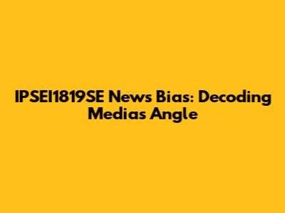 IPSEI1819SE News Bias: Decoding Media's Angle