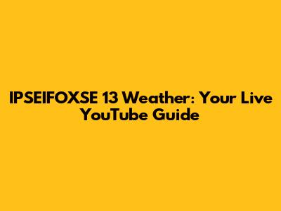 IPSEIFOXSE 13 Weather: Your Live YouTube Guide