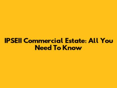 IPSEII Commercial Estate: All You Need To Know