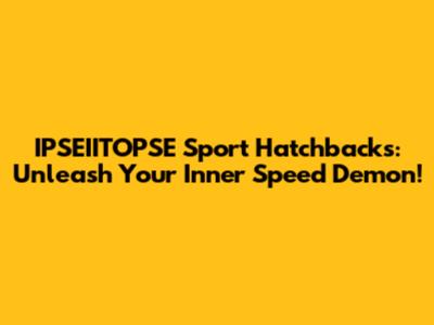 IPSEIITOPSE Sport Hatchbacks: Unleash Your Inner Speed Demon!