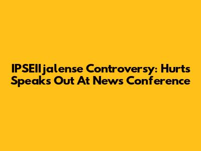 IPSEIIjalense Controversy: Hurts Speaks Out At News Conference