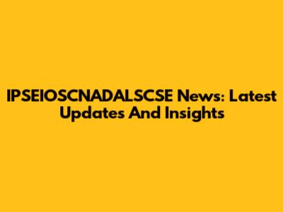 IPSEIOSCNADALSCSE News: Latest Updates And Insights