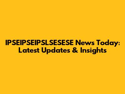 IPSEIPSEIPSLSESESE News Today: Latest Updates & Insights