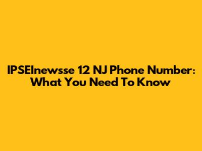 IPSEInewsse 12 NJ Phone Number: What You Need To Know