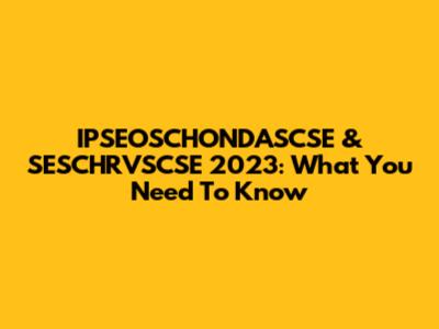 IPSEOSCHONDASCSE & SESCHRVSCSE 2023: What You Need To Know