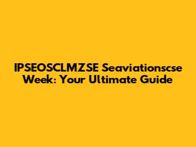 IPSEOSCLMZSE Seaviationscse Week: Your Ultimate Guide