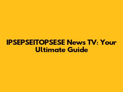 IPSEPSEITOPSESE News TV: Your Ultimate Guide