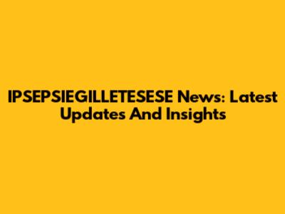 IPSEPSIEGILLETESESE News: Latest Updates And Insights