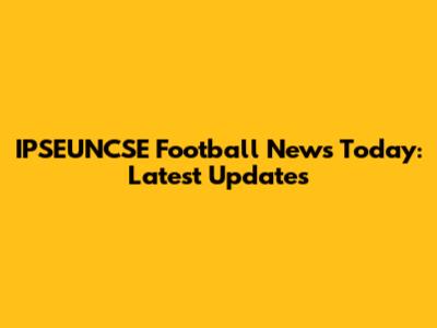 IPSEUNCSE Football News Today: Latest Updates