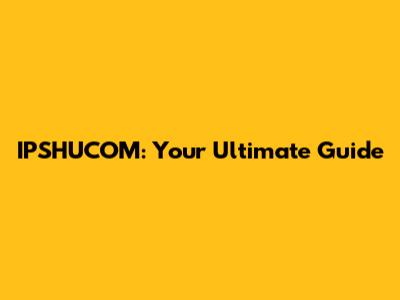 IPSHUCOM: Your Ultimate Guide