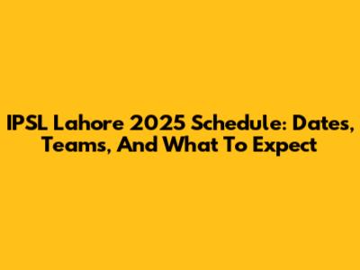 IPSL Lahore 2025 Schedule: Dates, Teams, And What To Expect