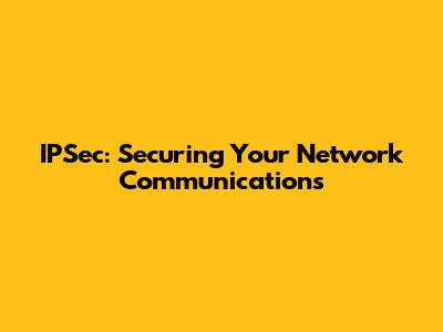 IPSec: Securing Your Network Communications