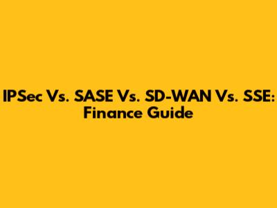 IPSec Vs. SASE Vs. SD-WAN Vs. SSE: Finance Guide