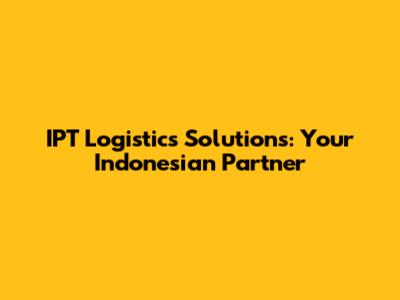 IPT Logistics Solutions: Your Indonesian Partner